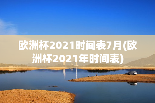 欧洲杯2021时间表7月(欧洲杯2021年时间表)