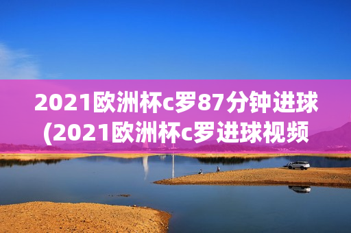 2021欧洲杯c罗87分钟进球(2021欧洲杯c罗进球视频)