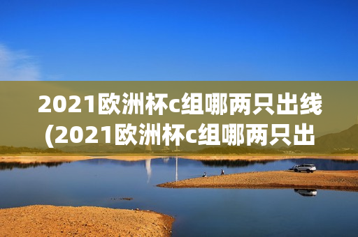 2021欧洲杯c组哪两只出线(2021欧洲杯c组哪两只出线球队)