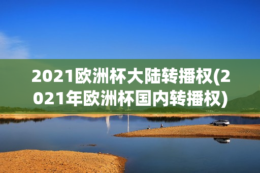 2021欧洲杯大陆转播权(2021年欧洲杯国内转播权)