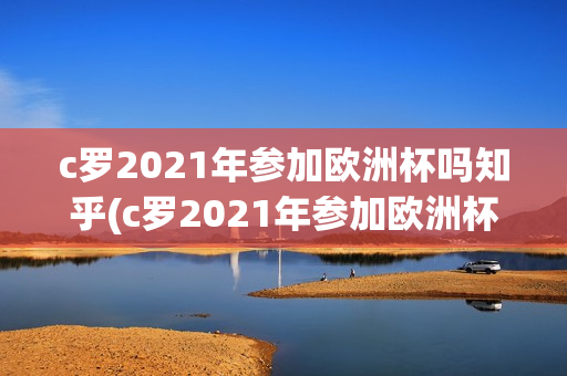 c罗2021年参加欧洲杯吗知乎(c罗2021年参加欧洲杯吗知乎)