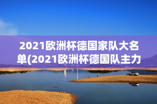 2021欧洲杯德国家队大名单(2021欧洲杯德国队主力阵容)