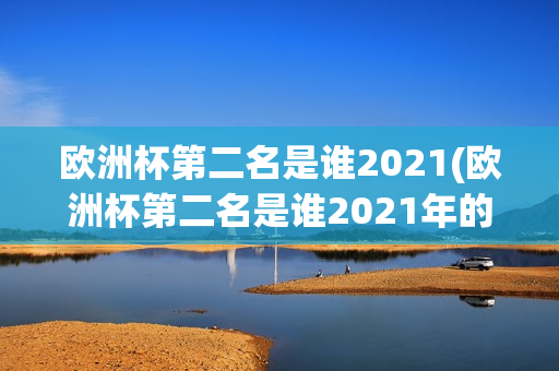 欧洲杯第二名是谁2021(欧洲杯第二名是谁2021年的)