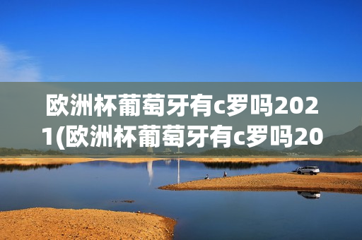 欧洲杯葡萄牙有c罗吗2021(欧洲杯葡萄牙有c罗吗2021年)