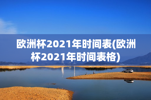 欧洲杯2021年时间表(欧洲杯2021年时间表格)