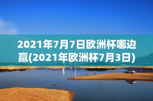 2021年7月7日欧洲杯哪边赢(2021年欧洲杯7月3日)