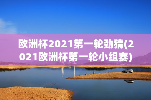 欧洲杯2021第一轮劲猜(2021欧洲杯第一轮小组赛)