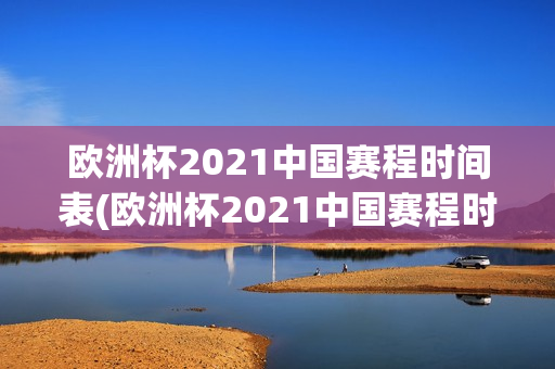 欧洲杯2021中国赛程时间表(欧洲杯2021中国赛程时间表格)