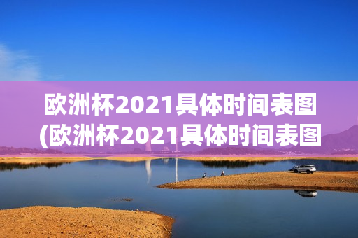 欧洲杯2021具体时间表图(欧洲杯2021具体时间表图片)