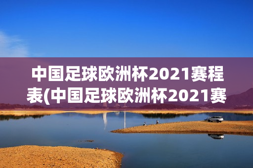 中国足球欧洲杯2021赛程表(中国足球欧洲杯2021赛程表格)