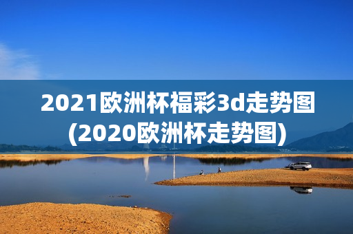 2021欧洲杯福彩3d走势图(2020欧洲杯走势图)