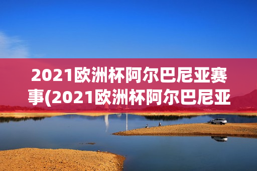 2021欧洲杯阿尔巴尼亚赛事(2021欧洲杯阿尔巴尼亚赛事比分)