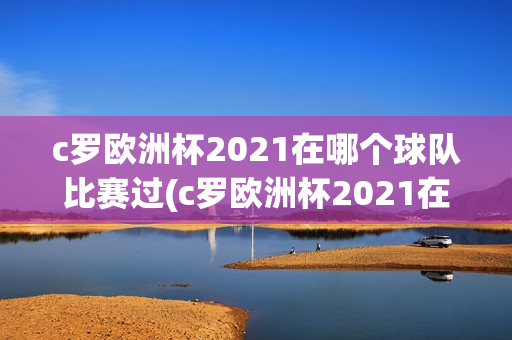 c罗欧洲杯2021在哪个球队比赛过(c罗欧洲杯2021在哪个球队比赛过的)