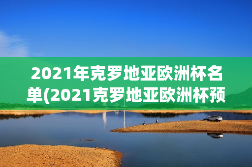 2021年克罗地亚欧洲杯名单(2021克罗地亚欧洲杯预选赛战绩)