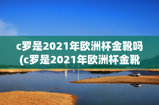 c罗是2021年欧洲杯金靴吗(c罗是2021年欧洲杯金靴吗)