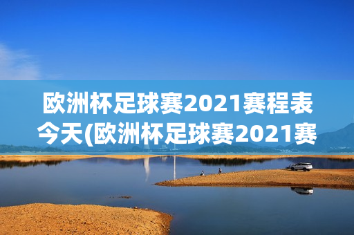 欧洲杯足球赛2021赛程表今天(欧洲杯足球赛2021赛程表今天直播)