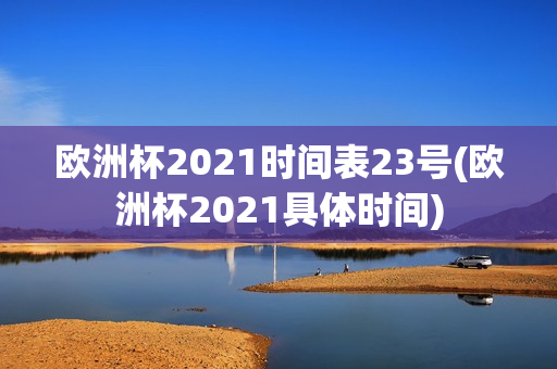 欧洲杯2021时间表23号(欧洲杯2021具体时间)