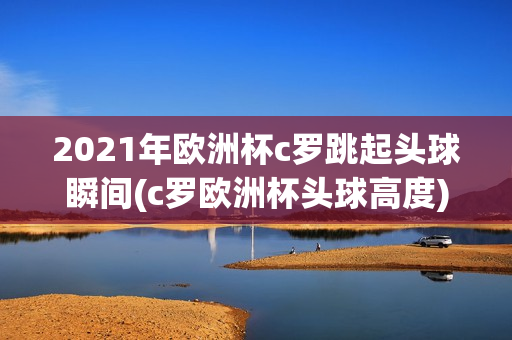 2021年欧洲杯c罗跳起头球瞬间(c罗欧洲杯头球高度)