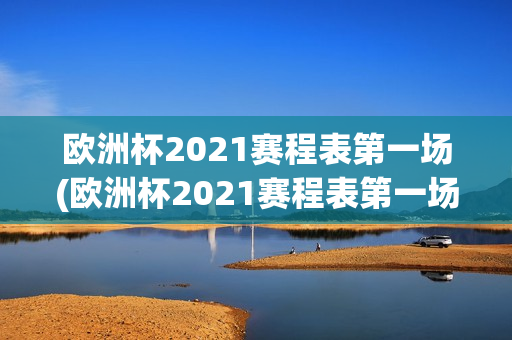 欧洲杯2021赛程表第一场(欧洲杯2021赛程表第一场比赛)