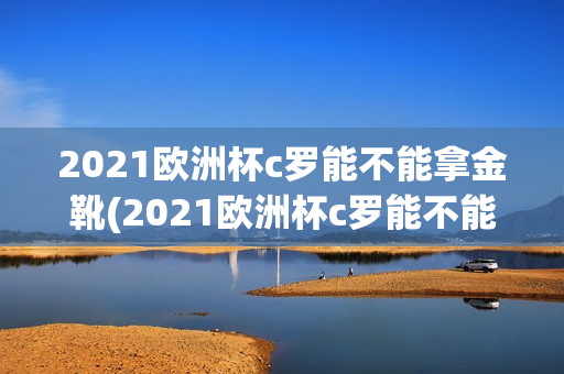 2021欧洲杯c罗能不能拿金靴(2021欧洲杯c罗能不能拿金靴呢)