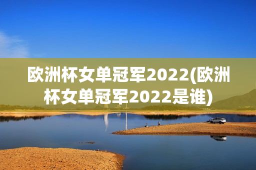 欧洲杯女单冠军2022(欧洲杯女单冠军2022是谁)