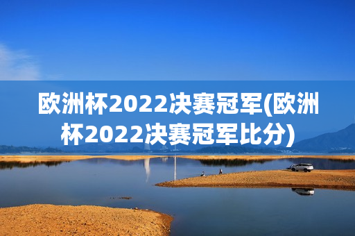 欧洲杯2022决赛冠军(欧洲杯2022决赛冠军比分)