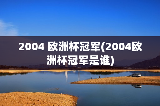 2004 欧洲杯冠军(2004欧洲杯冠军是谁)