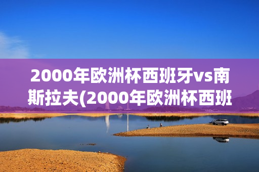 2000年欧洲杯西班牙vs南斯拉夫(2000年欧洲杯西班牙对南斯拉夫超清)