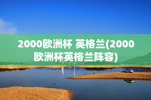 2000欧洲杯 英格兰(2000欧洲杯英格兰阵容)