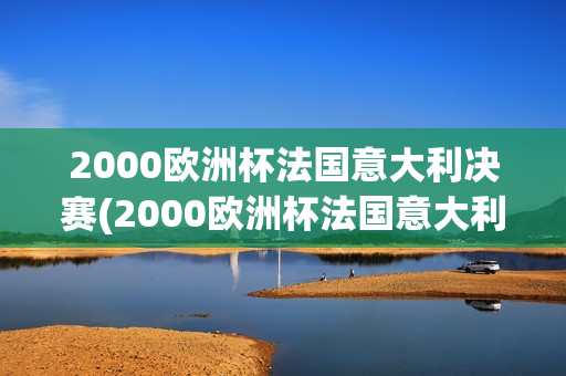 2000欧洲杯法国意大利决赛(2000欧洲杯法国意大利决赛回放)