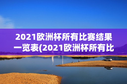 2021欧洲杯所有比赛结果一览表(2021欧洲杯所有比赛结果一览表图片)