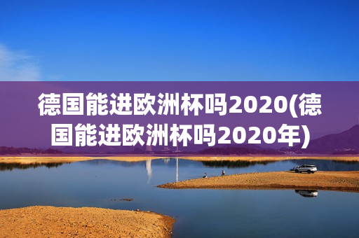 德国能进欧洲杯吗2020(德国能进欧洲杯吗2020年)