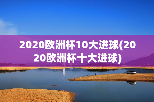 2020欧洲杯10大进球(2020欧洲杯十大进球)