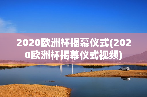 2020欧洲杯揭幕仪式(2020欧洲杯揭幕仪式视频)