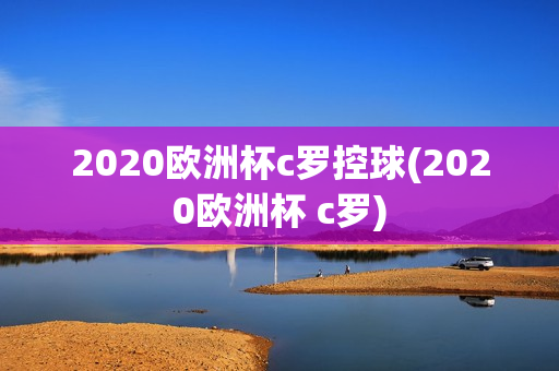 2020欧洲杯c罗控球(2020欧洲杯 c罗)