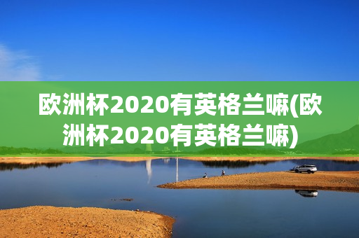 欧洲杯2020有英格兰嘛(欧洲杯2020有英格兰嘛)