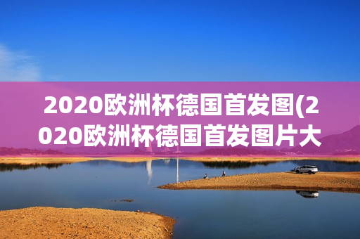 2020欧洲杯德国首发图(2020欧洲杯德国首发图片大全)