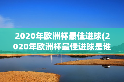 2020年欧洲杯最佳进球(2020年欧洲杯最佳进球是谁)