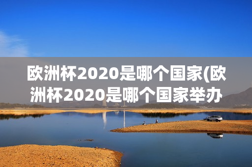 欧洲杯2020是哪个国家(欧洲杯2020是哪个国家举办的)