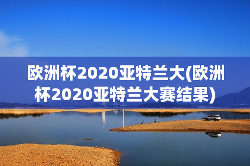 欧洲杯2020亚特兰大(欧洲杯2020亚特兰大赛结果)