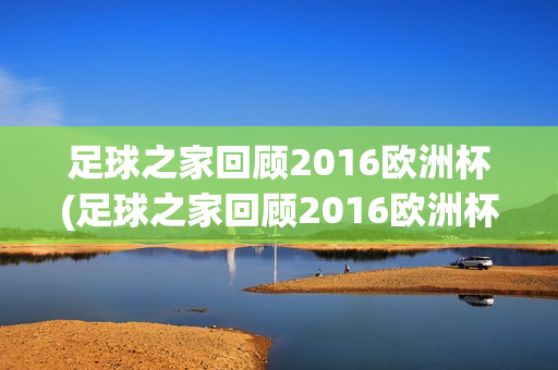 足球之家回顾2016欧洲杯(足球之家回顾2016欧洲杯视频)