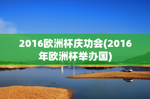 2016欧洲杯庆功会(2016年欧洲杯举办国)