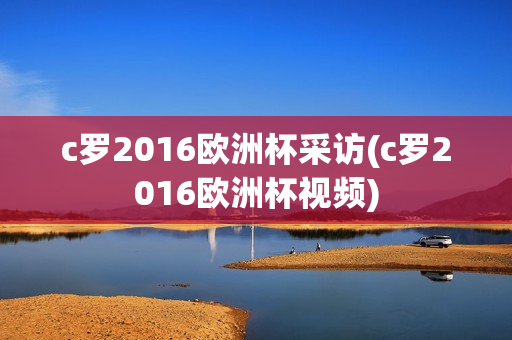 c罗2016欧洲杯采访(c罗2016欧洲杯视频)