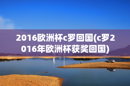 2016欧洲杯c罗回国(c罗2016年欧洲杯获奖回国)