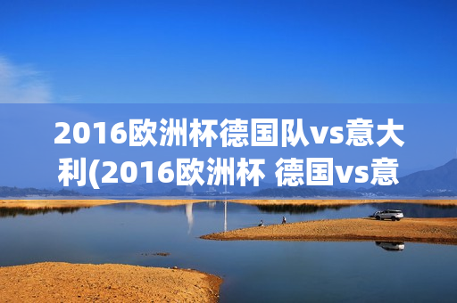 2016欧洲杯德国队vs意大利(2016欧洲杯 德国vs意大利)