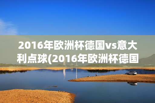 2016年欧洲杯德国vs意大利点球(2016年欧洲杯德国vs意大利点球视频)