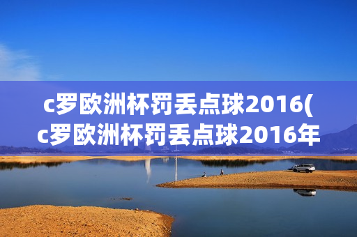 c罗欧洲杯罚丢点球2016(c罗欧洲杯罚丢点球2016年)