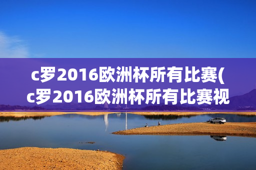 c罗2016欧洲杯所有比赛(c罗2016欧洲杯所有比赛视频)