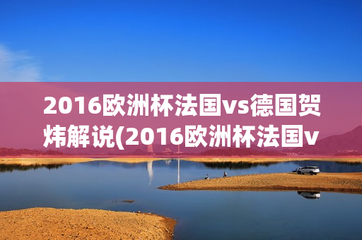 2016欧洲杯法国vs德国贺炜解说(2016欧洲杯法国vs德国央视)