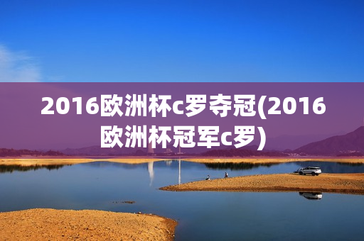 2016欧洲杯c罗夺冠(2016欧洲杯冠军c罗)